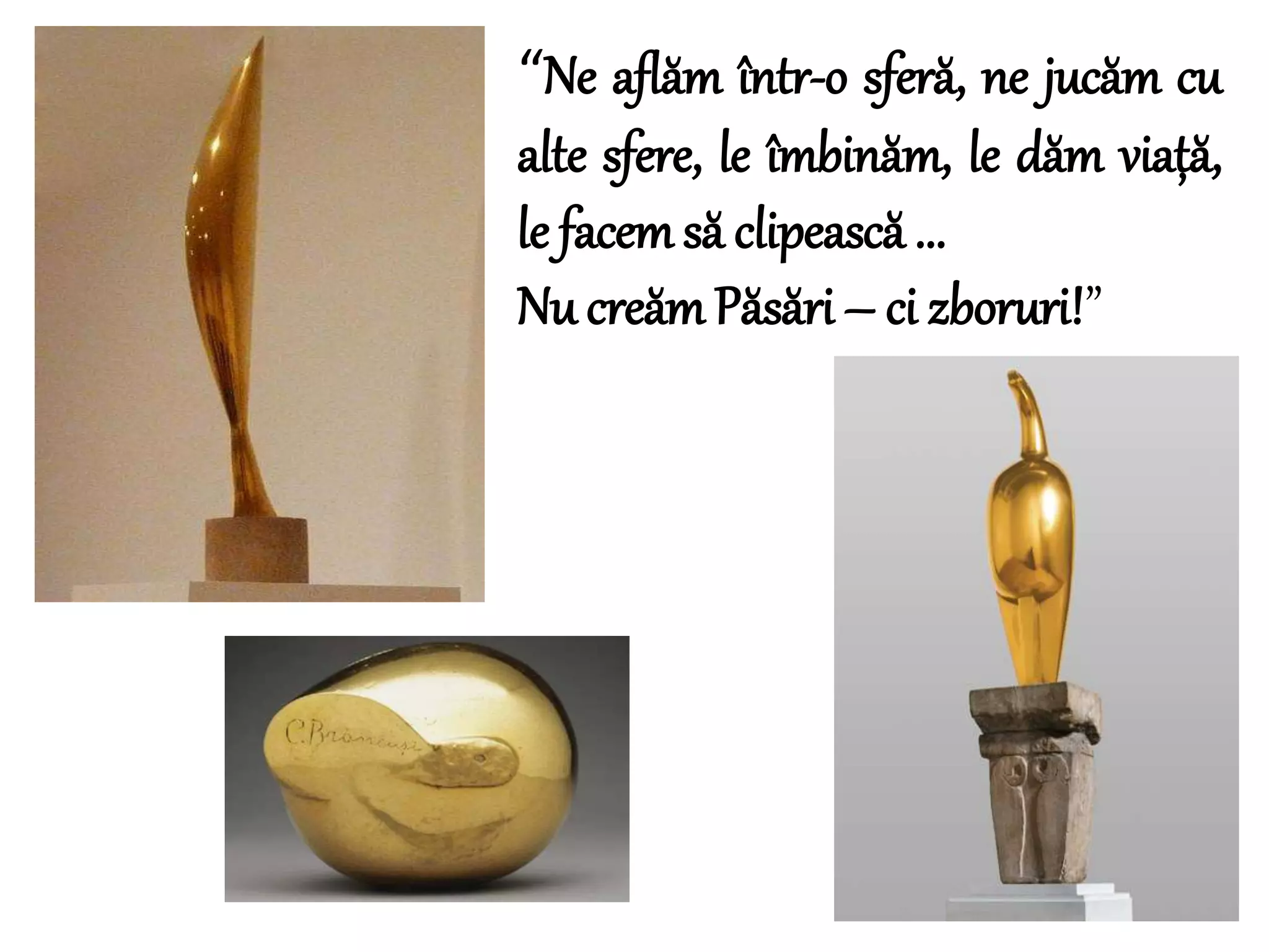 “Ne aflăm într-o sferă, ne jucăm cu
alte sfere, le îmbinăm, le dăm viață,
le facemsă clipească ...
Nu creămPăsări – ci zboruri!”
 