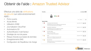 Obtenir de l'aide : Amazon Trusted Advisor
Effectue une série de vériﬁcations "
de sécurité sur votre environnement
AWS :
•  Ports ouverts
•  Accès illimité
•  Utilisation d'IAM
•  Journalisation CloudTrail
•  Autorisations S3
•  Authentiﬁcation multi-facteur
•  Stratégie de mot de passe
•  Risque d'accès aux bases de données
•  Enregistrements DNS
•  Conﬁguration de l'équilibreur de charge
 