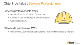 Obtenir de l'aide : Services Professionnels
Services professionnels AWS
•  Architecture de sécurité d'entreprise
•  Déﬁnition des contrôles et des stratégies
•  Conception SOC

Réseau de partenaires AWS
•  Plus de 600 partenaires consultants AWS certiﬁés dans le monde
 