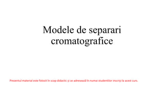 Modele de separari
cromatografice
Prezentul material este folosit în scop didactic și se adresează în numai studentilor inscriși la acest curs.
 