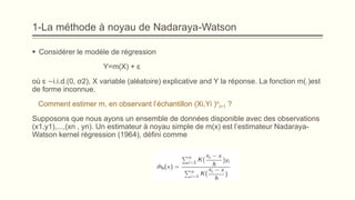 1-La méthode à noyau de Nadaraya-Watson
 Considérer le modèle de régression
Y=m(X) + ԑ
où ԑ ∼i.i.d.(0, σ2), X variable (a...