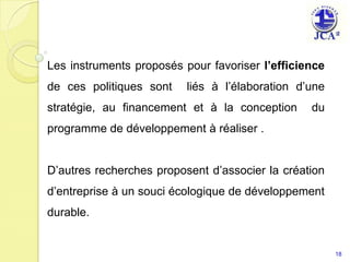 Les instruments proposés pour favoriser l’efficience de ces politiques sont  liés à l’élaboration d’une stratégie, au financement et à la conception  du programme de développement à réaliser .D’autres recherches proposent d’associer la création d’entreprise à un souci écologique de développement durable.18
