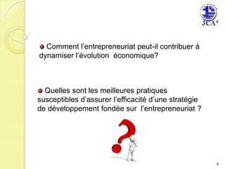  Comment l’entrepreneuriat peut-il contribuer à dynamiser l’évolution  économique? Quelles sont les meilleures pratiques susceptibles d’assurer l’efficacité d’une stratégie de développement fondée sur  l’entrepreneuriat ?4