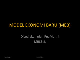 MODEL EKONOMI BARU (MEB)

            Disediakan oleh Pn. Munni
                     MBSSKL



3/20/2013             munni/2011
 