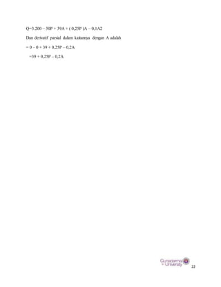 22
Q=3.200 – 50P + 39A + ( 0,25P )A – 0,1A2
Dan derivatif parsial dalam kaitannya dengan A adalah
= 0 – 0 + 39 + 0,25P – 0,2A
=39 + 0,25P – 0,2A
 