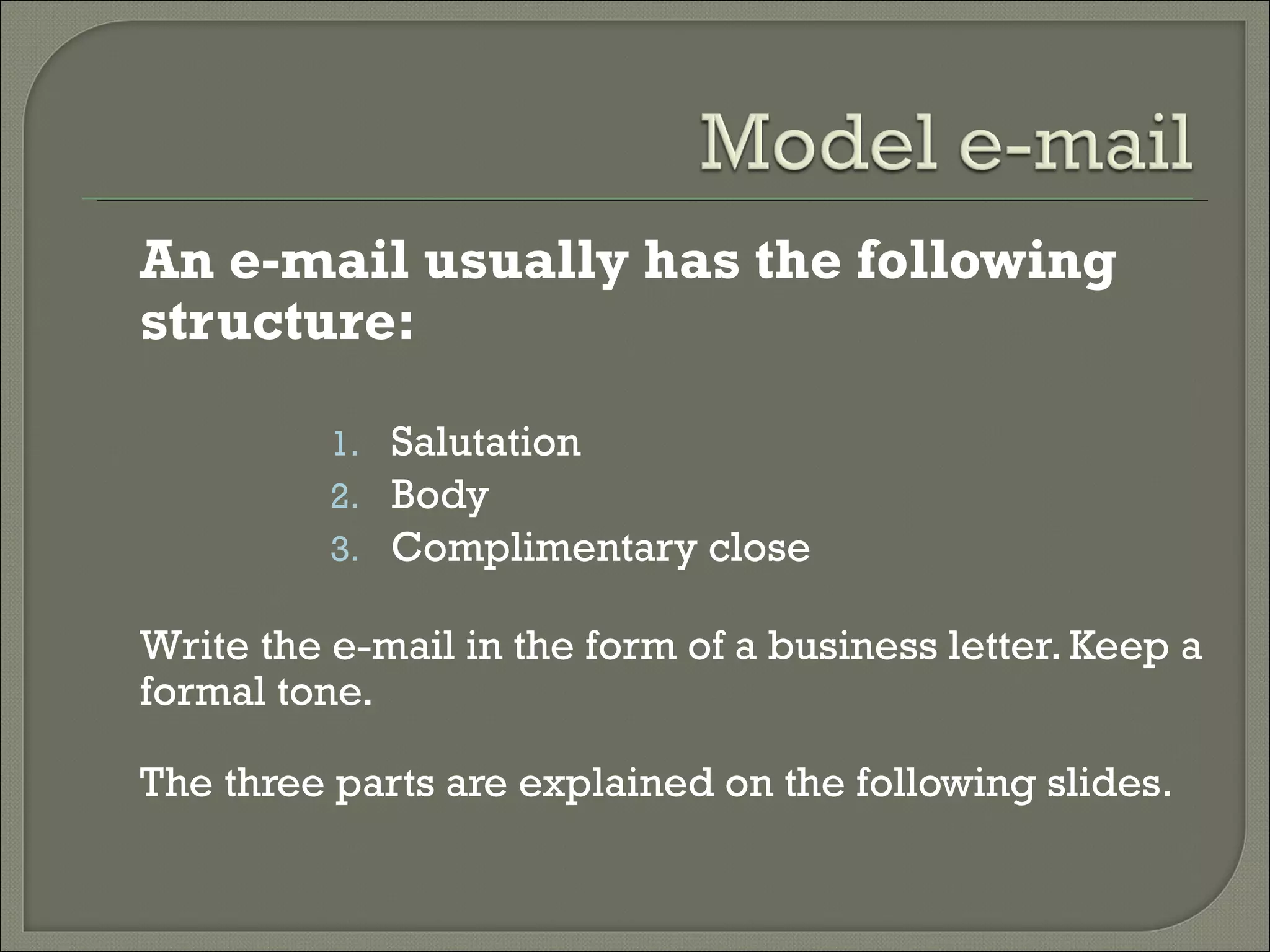An e-mail usually has the following
structure:
1. Salutation
2. Body
3. Complimentary close
Write the e-mail in the form of a business letter. Keep a
formal tone.
The three parts are explained on the following slides.