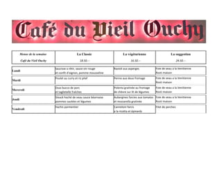 Menus de la semaine La végétarienne La suggestion
18.50.-- 16.50.-- 24.50.--
Lundi
Saucisse a rôtir, sauce vin rouge Ravioli aux asperges
et confit d'oignon, pomme mousseline
Mardi
Poulet au curry et riz pilaf Penne aux deux fromage
Mercredi
Polenta gratinée au fromage
de chèvre sur lit de légumes
Jeudi
Aubergines farcies aux tomates
pommes sautées et légumes et mozzarella gratinée
Vendredi
Filet de perches
La Classic
Café du Vieil Ouchy
Foie de veau a la Venitienne
Rosti maison
Foie de veau a la Venitienne
Rosti maison
Osso bucco de porc Foie de veau a la Venitienne
et taglietelle fraîches Rosti maison
Steack haché de veau sauce béarnaise Foie de veau a la Venitienne
Rosti maison
Hachis parmentier Canneloni farcis
a la ricotta et épinards