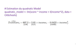 # Estimation du quadratic Model
quadratic_model <- lm(score ~ income + I(income^2), data =
CASchools)
6
 