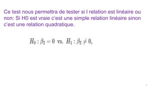 Ce test nous permettra de tester si l relation est linéaire ou
non: Si H0 est vraie c’est une simple relation linéaire sinon
c’est une relation quadratique.
8
 