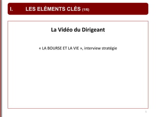 La Vidéo du Dirigeant
« LA BOURSE ET LA VIE », interview stratégie
1
I. LES ELÉMENTS CLÉS (1/6)
 