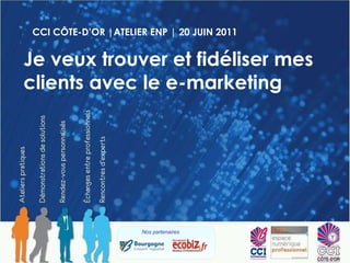 CCI CÔTE-D’OR |ATELIER ENP | 20 JUIN 2011 Je veux trouver et fidéliser mes clients avec le e-marketing Nos partenaires  
