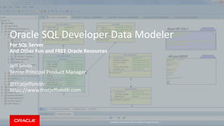 Copyright © 2014 Oracle and/or its affiliates. All rights reserved. |
Oracle SQL Developer Data Modeler
For SQL Server
And Other Fun and FREE Oracle Resources
Jeff Smith
Senior Principal Product Manager
Jeff.D.Smith@oracle.com
@thatjeffsmith
https://www.thatjeffsmith.com
 