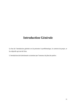Introduction Générale


Le but de l’introduction générale est de présenter la problématique, le contexte du projet, et
les objectifs qui ont été fixés.

L’introduction doit absolument se terminer par l’annonce du plan des parties.




                                                                                            10
 