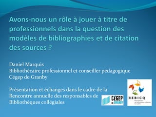 Daniel Marquis
Bibliothécaire professionnel et conseiller pédagogique
Cégep de Granby
Présentation et échanges dans le cadre de la
Rencontre annuelle des responsables de
Bibliothèques collégiales

 