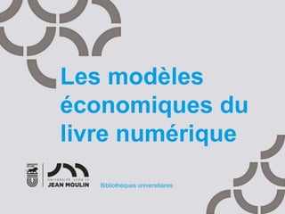 Les modèles
économiques du
livre numérique
Bibliothèques universitaires
 