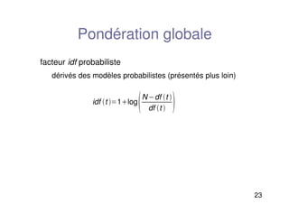 23
Pondération globale
facteur idf probabiliste
dérivés des modèles probabilistes (présentés plus loin)
idf t 1log
Ndf t 
df t  
 