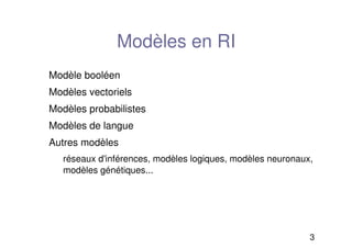 3
Modèles en RI
Modèle booléen
Modèles vectoriels
Modèles probabilistes
Modèles de langue
Autres modèles
réseaux d'inférences, modèles logiques, modèles neuronaux,
modèles génétiques...
 
