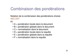 31
Combinaison des pondérations
Notation de la combinaison des pondérations choisie
ABC.DEF
où
 A = pondération locale dans le document
 B = pondération globale dans le document
 C = normalisation dans le document
 D = pondération locale dans la requête
 E = pondération globale dans la requête
 F = normalisation dans la requête
 