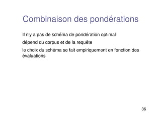 36
Combinaison des pondérations
Il n'y a pas de schéma de pondération optimal
dépend du corpus et de la requête
le choix du schéma se fait empiriquement en fonction des
évaluations
 