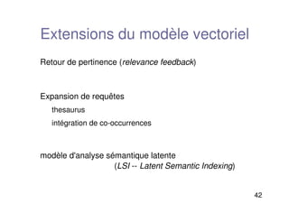 42
Extensions du modèle vectoriel
Retour de pertinence (relevance feedback)
Expansion de requêtes
thesaurus
intégration de co-occurrences
modèle d'analyse sémantique latente
(LSI -- Latent Semantic Indexing)
 