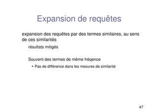 47
Expansion de requêtes
expansion des requêtes par des termes similaires, au sens
de ces similarités
résultats mitigés
Souvent des termes de même fréqence
 Pas de différence dans les mesures de similarité
 