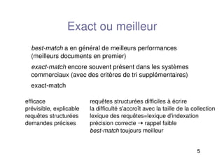 5
Exact ou meilleur
best-match a en général de meilleurs performances
(meilleurs documents en premier)
exact-match encore souvent présent dans les systèmes
commerciaux (avec des critères de tri supplémentaires)
exact-match
requêtes structurées difficiles à écrire
la difficulté s'accroît avec la taille de la collection
lexique des requêtes=lexique d'indexation
précision correcte ➝ rappel faible
best-match toujours meilleur
efficace
prévisible, explicable
requêtes structurées
demandes précises
 