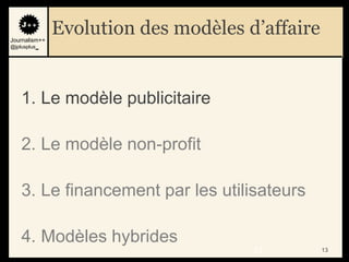 Journalism++
               Evolution des modèles d’affaire
@jplusplus_




    1. Le modèle publicitaire

    2. Le modèle non-profit

    3. Le financement par les utilisateurs

    4. Modèles hybrides
                                      13         13
 