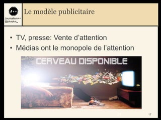 Le modèle publicitaire
Journalism++
@jplusplus_




    • TV, presse: Vente d‟attention
    • Médias ont le monopole de l‟attention




                                        17    17
 