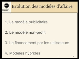 Journalism++
               Evolution des modèles d’affaire
@jplusplus_




    1. Le modèle publicitaire

    2. Le modèle non-profit

    3. Le financement par les utilisateurs

    4. Modèles hybrides
                                      30         30
 
