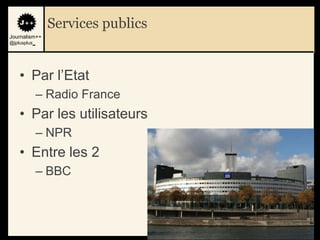 Services publics
Journalism++
@jplusplus_




    • Par l‟Etat
              – Radio France
    • Par les utilisateurs
              – NPR
    • Entre les 2
              – BBC



                                  38
 