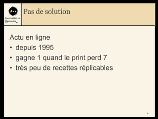 Pas de solution
Journalism++
@jplusplus_




    Actu en ligne
    • depuis 1995
    • gagne 1 quand le print perd 7
    • très peu de recettes réplicables




                                         4
 