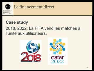 Le financement direct
Journalism++
@jplusplus_




    Case study
    2018, 2022: La FIFA vend les matches à
    l‟unité aux utilisateurs.




                                             46
 