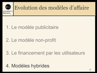 Journalism++
               Evolution des modèles d’affaire
@jplusplus_




    1. Le modèle publicitaire

    2. Le modèle non-profit

    3. Le financement par les utilisateurs

    4. Modèles hybrides
                                      50         50
 
