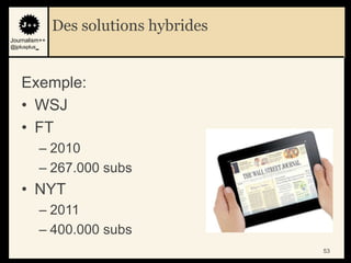Des solutions hybrides
Journalism++
@jplusplus_




    Exemple:
    • WSJ
    • FT
              – 2010
              – 267.000 subs
    • NYT
              – 2011
              – 400.000 subs
                                        53
 