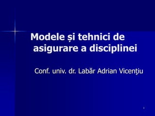 1
Modele și tehnici de
asigurare a disciplinei
Conf. univ. dr. Labăr Adrian Vicenţiu
 