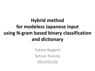 Hybrid method
for modeless Japanese input
using N-gram based binary classification
and dictionary
Yukino Ikegami
Setsuo Tsuruta
2014/01/20
 