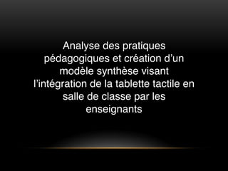 Analyse des pratiques
pédagogiques et création d’un
modèle synthèse visant
l’intégration de la tablette tactile en
salle d...