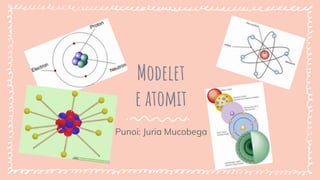 Modelet
e atomit
Punoi: Juria Mucobega
 