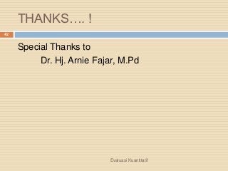 THANKS…. !
Evaluasi Kuantitatif
42
Special Thanks to
Dr. Hj. Arnie Fajar, M.Pd
 