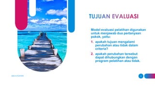 Model evaluasi pelatihan digunakan
untuk menjawab dua pertanyaan
pokok, yaitu:
1. apakah tujuan mengalami
perubahan atau tidak dalam
criteria?
2. apakah perubahan tersebut
dapat dihubungkan dengan
program pelatihan atau tidak.
ADD A FOOTER 3
 