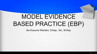 MODEL EVIDENCE
BASED PRACTICE (EBP)
Ika Kusuma Wardani, S.Kep., Ns., M.Kep
 