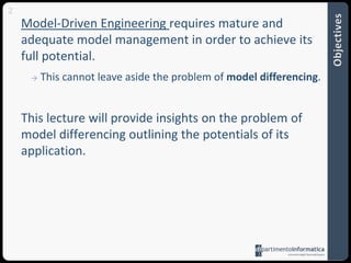 2ObjectivesModel-DrivenEngineeringrequires mature and adequatemodel management in ordertoachieveits full potential. Thiscannotleaveaside the problemofmodeldifferencing.Thislecturewillprovideinsights on the problemofmodeldifferencingoutlining the potentialsofitsapplication.