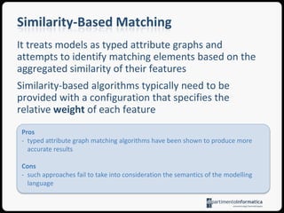 Model matchingThere are several requirements for model matching approaches including accuracylevel of abstractiontool independenceefficiencyuser effortExisting model matching approaches can be distinguished according to the following classificationStatic Identity-Based MatchingSignature-Based MatchingSimilarity-Based MatchingCustom Language-Specific Matching AlgorithmsThere is no single best solution to model matching