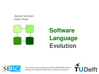 Sander Vermolen
    Eelco Visser



                                       Software 
                                       Language 
                                       Evolution


            This research was supported by NWO/JACQUARD project
                                          
            638.001.610, MoDSE: Model­Driven Software Evolution.
 