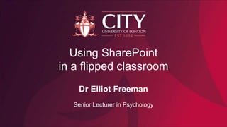Using SharePoint
in a flipped classroom
Dr Elliot Freeman
Senior Lecturer in Psychology
 