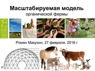 Масштабируемая модель
органической фермы
Роман Макухин, 27 февраля, 2016 г
 