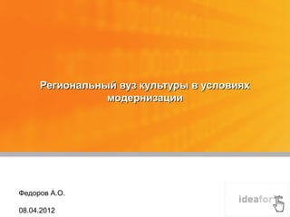 Региональный вуз культуры в условиях
                модернизации




Федоров А.О.

08.04.2012
 