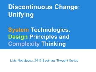 Liviu Nedelescu, 2013 Business Thought Series
Discontinuous Change:
Unifying
System Technologies,
Design Principles and
Complexity Thinking
 