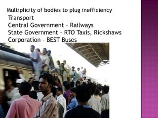 Multiplicity of bodies to plug inefficiency
Transport
Central Government – Railways
State Government – RTO Taxis, Rickshaws
Corporation – BEST Buses
 