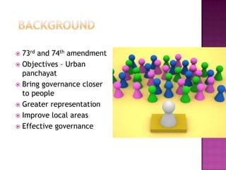  73rd and 74th amendment
 Objectives – Urban
  panchayat
 Bring governance closer
  to people
 Greater representation
 Improve local areas
 Effective governance
 